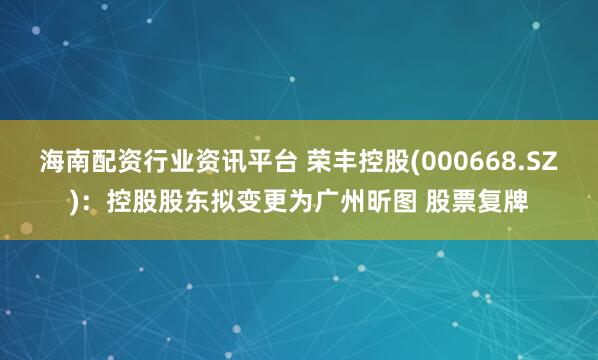 海南配资行业资讯平台 荣丰控股(000668.SZ)：控股股东拟变更为广州昕图 股票复牌