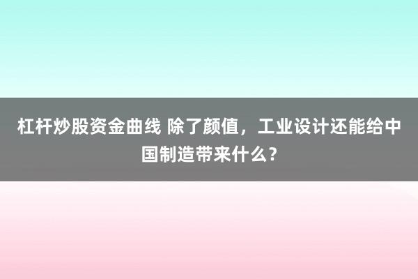 杠杆炒股资金曲线 除了颜值,工业设计还能给中国制造带来什么?