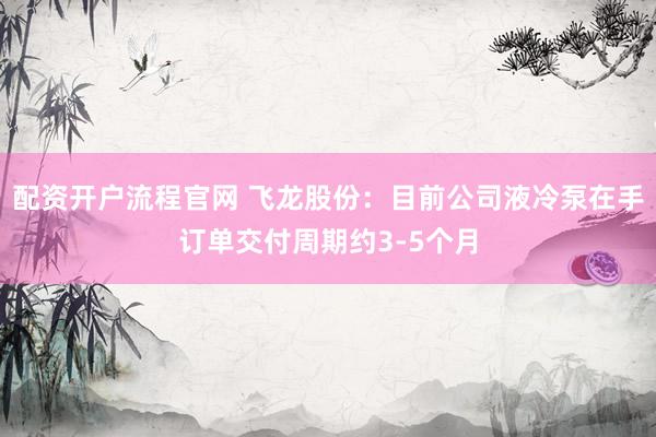 配资开户流程官网 飞龙股份：目前公司液冷泵在手订单交付周期约3-5个月