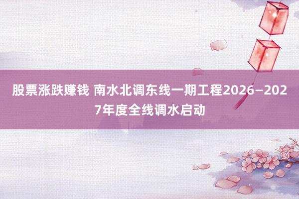 股票涨跌赚钱 南水北调东线一期工程2026—2027年度全线调水启动