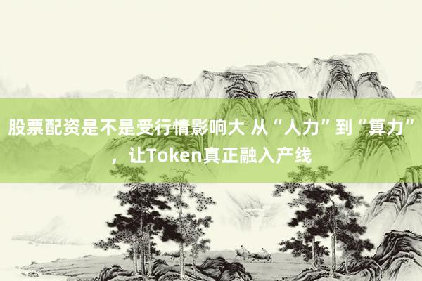 股票配资是不是受行情影响大 从“人力”到“算力”，让Token真正融入产线