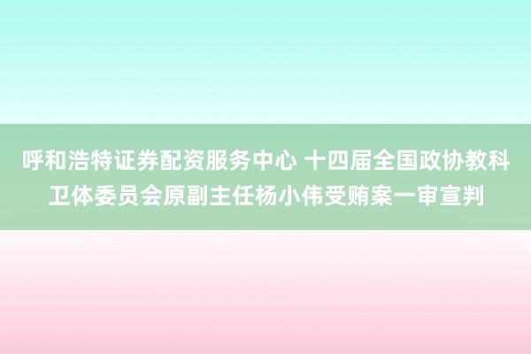 呼和浩特证券配资服务中心 十四届全国政协教科卫体委员会原副主任杨小伟受贿案一审宣判