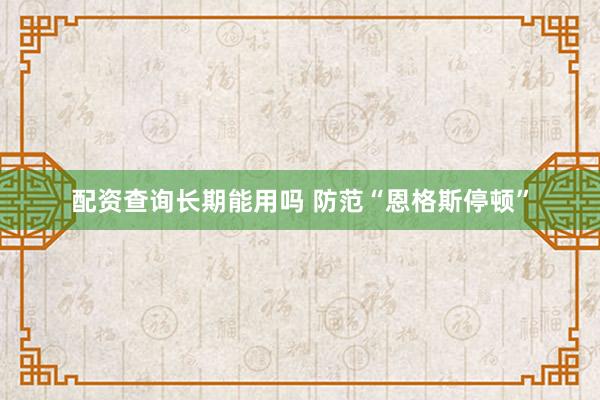 配资查询长期能用吗 防范“恩格斯停顿”