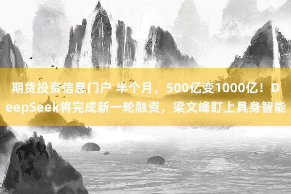 期货投资信息门户 半个月,500亿变1000亿!DeepSeek将完成新一轮融资,梁文峰盯上具身智能