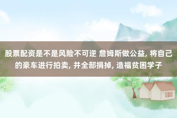 股票配资是不是风险不可逆 詹姆斯做公益, 将自己的豪车进行拍卖, 并全部捐掉, 造福贫困学子