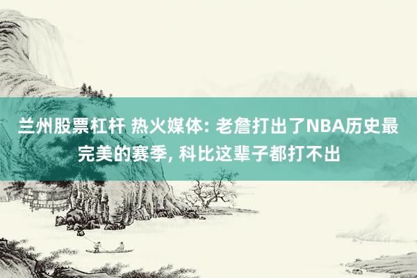 兰州股票杠杆 热火媒体: 老詹打出了NBA历史最完美的赛季, 科比这辈子都打不出