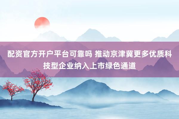 配资官方开户平台可靠吗 推动京津冀更多优质科技型企业纳入上市绿色通道