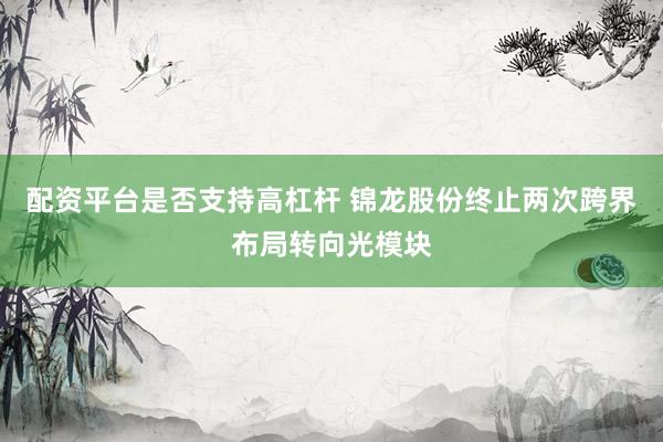 配资平台是否支持高杠杆 锦龙股份终止两次跨界布局转向光模块