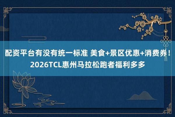 配资平台有没有统一标准 美食+景区优惠+消费券！2026TCL惠州马拉松跑者福利多多