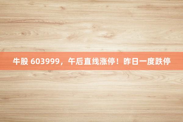 牛股 603999，午后直线涨停！昨日一度跌停