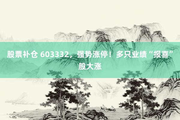 股票补仓 603332，强势涨停！多只业绩“报喜”股大涨