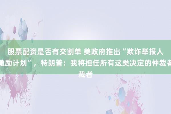 股票配资是否有交割单 美政府推出“欺诈举报人激励计划”，特朗普：我将担任所有这类决定的仲裁者